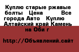 Куплю старые ржавые болты › Цена ­ 149 - Все города Авто » Куплю   . Алтайский край,Камень-на-Оби г.